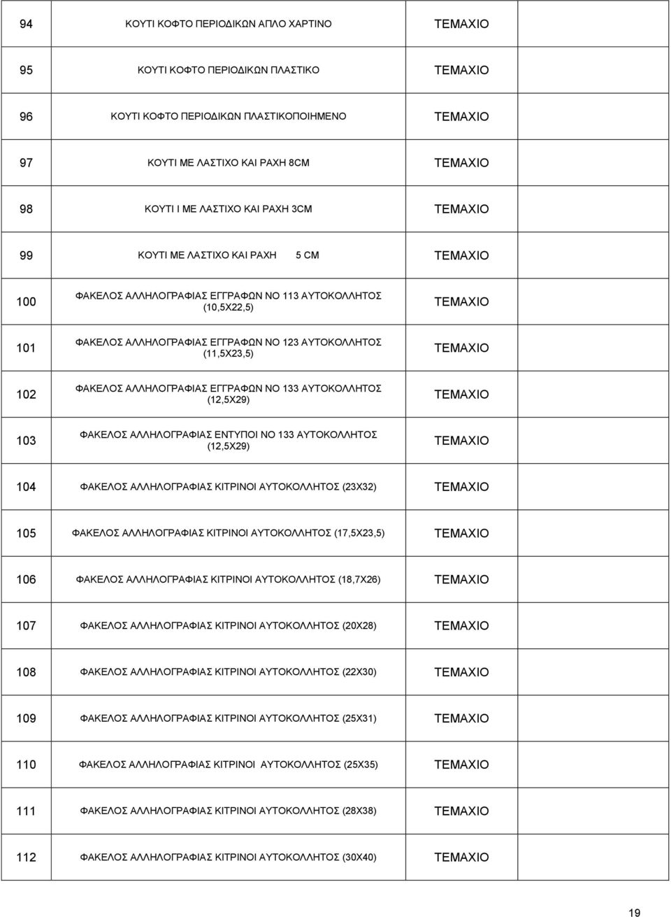 (12,5X29) 103 ΦΑΚΔΛΟ ΑΛΛΖΛΟΓΡΑΦΗΑ ΔΝΣΤΠΟΗ NO 133 ΑΤΣΟΚΟΛΛΖΣΟ (12,5X29) 104 ΦΑΚΔΛΟ ΑΛΛΖΛΟΓΡΑΦΗΑ ΚΗΣΡΗΝΟΗ ΑΤΣΟΚΟΛΛΖΣΟ (23X32) 105 ΦΑΚΔΛΟ ΑΛΛΖΛΟΓΡΑΦΗΑ ΚΗΣΡΗΝΟΗ ΑΤΣΟΚΟΛΛΖΣΟ (17,5X23,5) 106 ΦΑΚΔΛΟ