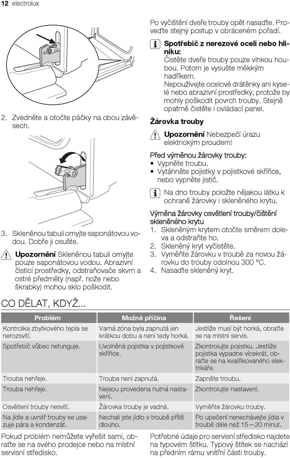 Proveďte stejný postup v obráceném pořadí. Spotřebič z nerezové oceli nebo hliníku: Čistěte dveře trouby pouze vlhkou houbou. Potom je vysušte měkkým hadříkem.