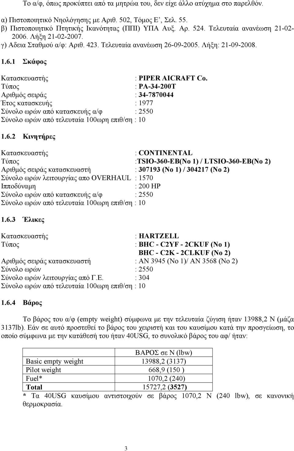 Τύπος : PA-34-200T Αριθμός σειράς : 34-7870044 Έτος κατασκευής : 1977 Σύνολο ωρών από κατασκευής α/φ : 2550 Σύνολο ωρών από τελευταία 100ωρη επιθ/ση : 10 1.6.