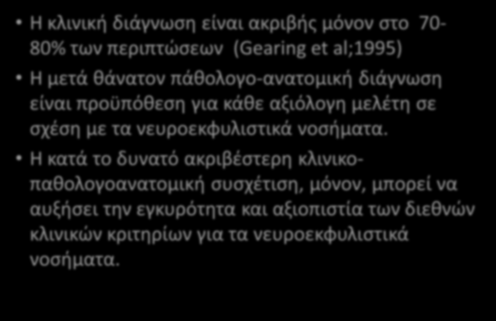 ΜΕΛΛΟΝΤΙΚΕΣ ΠΡΟΚΛΗΣΕΙΣ H κλινική διάγνωση είναι ακριβής μόνον στο 70-80% των περιπτώσεων (Gearing et al;1995) Η μετά θάνατον πάθολογο-ανατομική διάγνωση είναι προϋπόθεση για κάθε αξιόλογη μελέτη σε