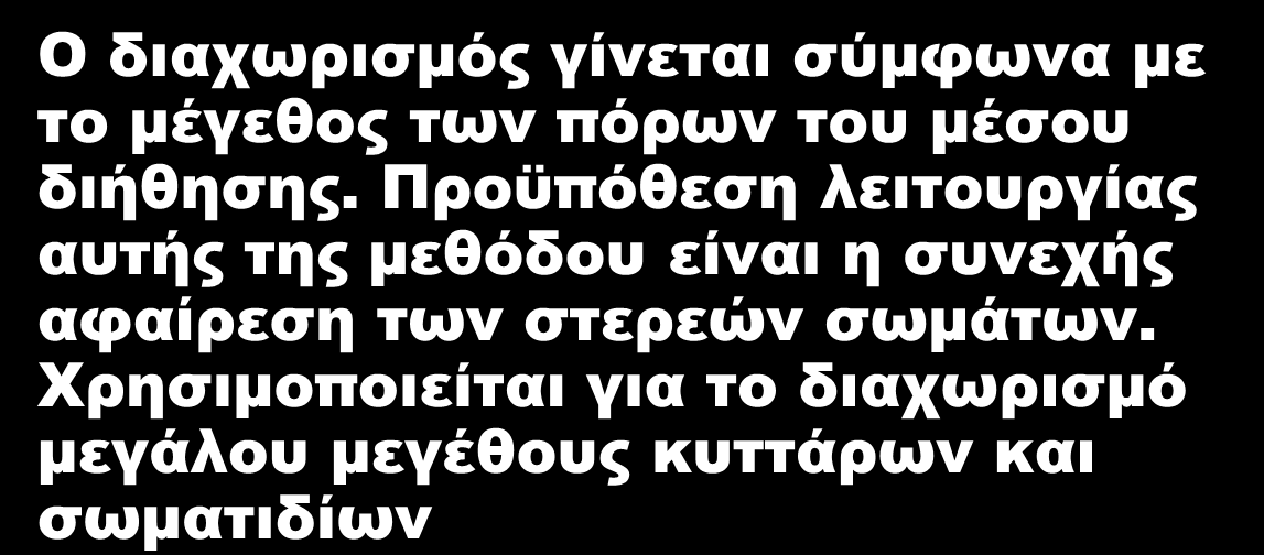 Διηθητικό μέσο Διήθηση βάθους Ο διαχωρισμός γίνεται μέσα από τη μάζα του υλικού διήθησης και εφαρμόζεται στη διαύγαση διαλυμάτων μικρού βαθμού θολώματος Διήθηση τύπου-κόσκινου Ο διαχωρισμός γίνεται