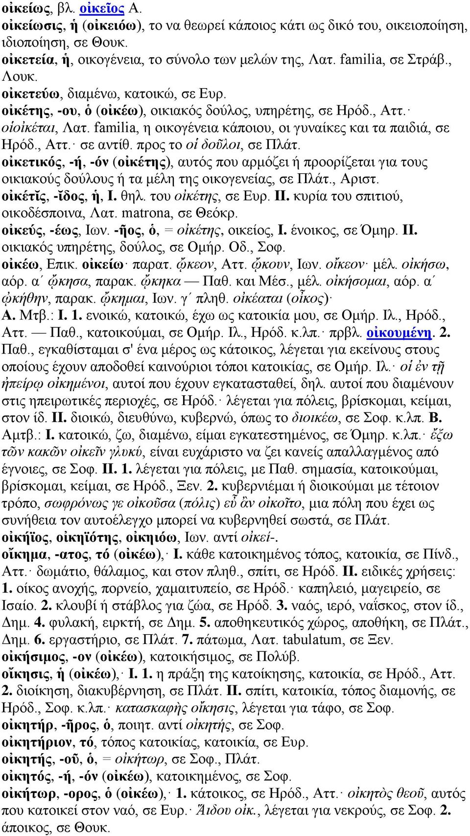 προς το οἱ δοῦλοι, σε Πλάτ. οἰκετικός, -ή, -όν (οἰκέτης), αυτός που αρμόζει ή προορίζεται για τους οικιακούς δούλους ή τα μέλη της οικογενείας, σε Πλάτ., Αριστ. οἰκέτῐς, -ῐδος, ἡ, I. θηλ.
