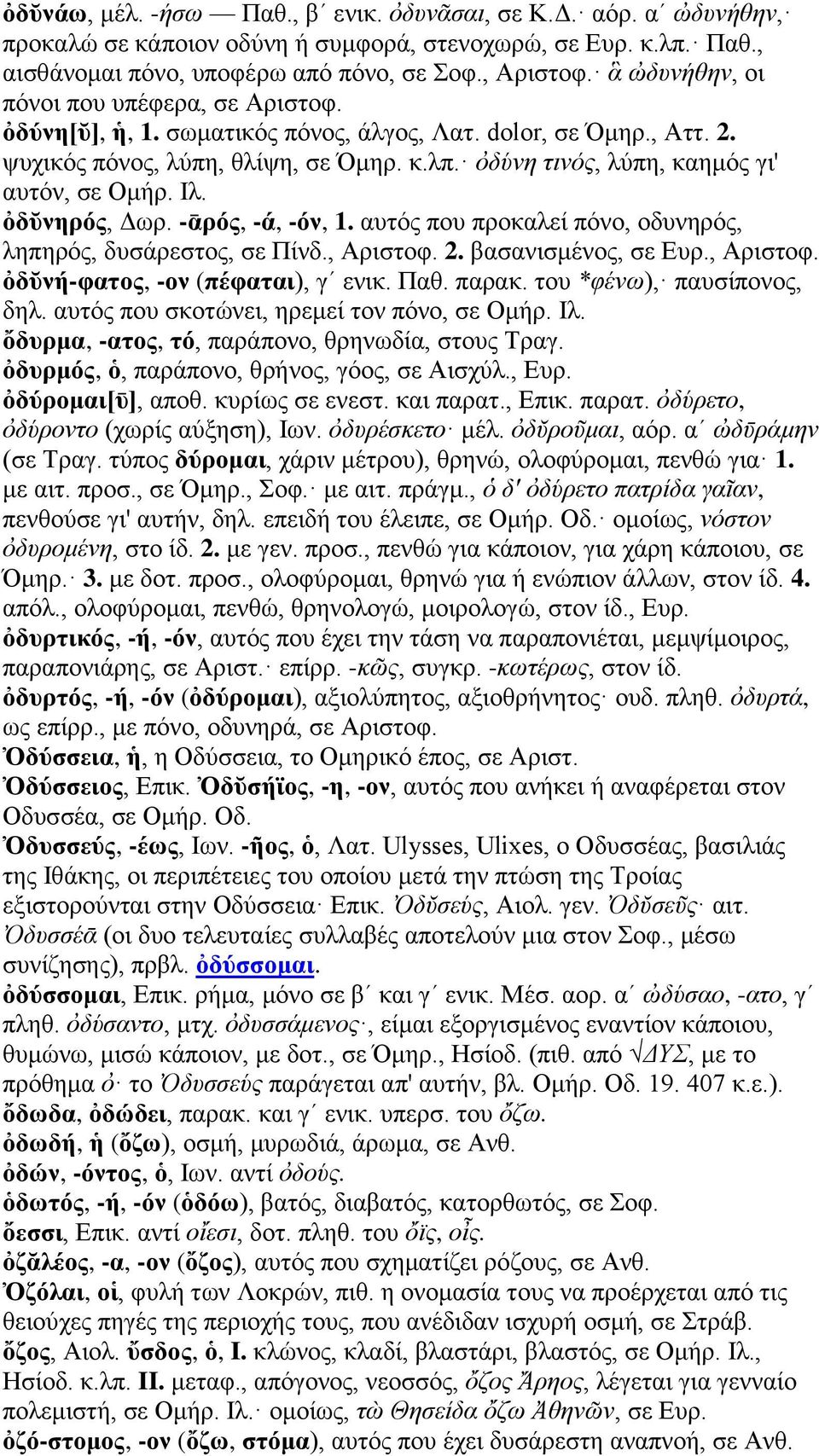 ὀδύνη τινός, λύπη, καημός γι' αυτόν, σε Ομήρ. Ιλ. ὀδῠνηρός, Δωρ. -ᾱρός, -ά, -όν, 1. αυτός που προκαλεί πόνο, οδυνηρός, ληπηρός, δυσάρεστος, σε Πίνδ., Αριστοφ. 2. βασανισμένος, σε Ευρ., Αριστοφ. ὀδῠνή-φατος, -ον (πέφαται), γʹ ενικ.