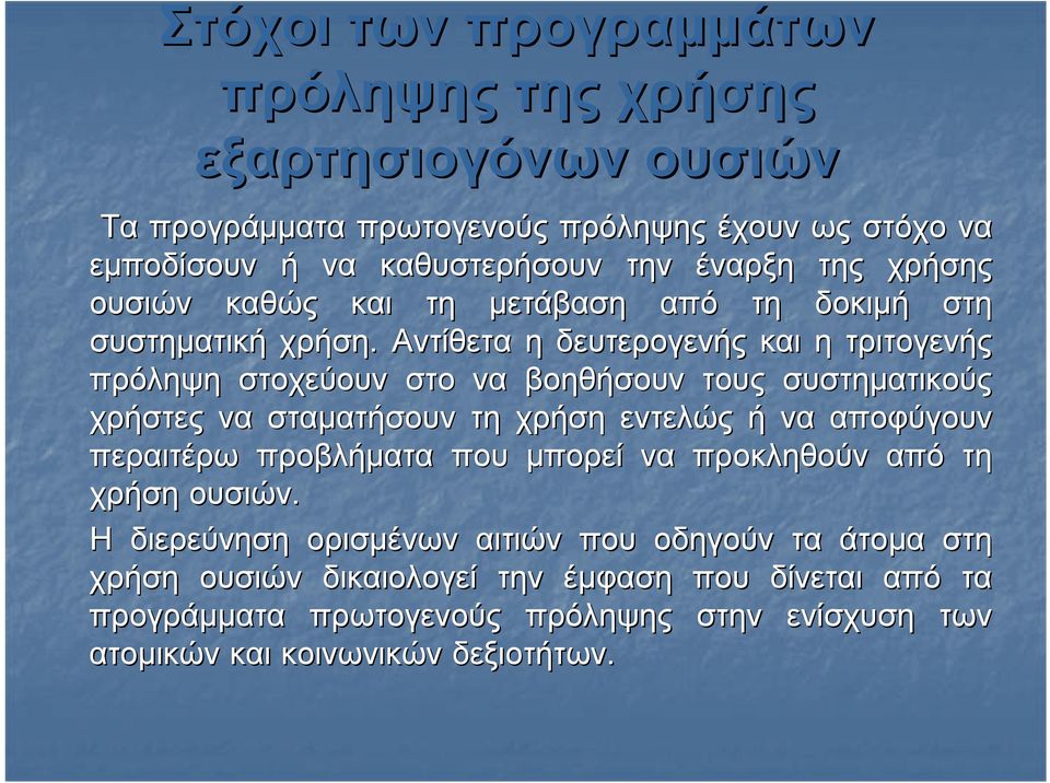 Αντίθετα η δευτερογενής και η τριτογενής πρόληψη στοχεύουν στο να βοηθήσουν τους συστηματικούς χρήστες να σταματήσουν τη χρήση εντελώς ή να αποφύγουν περαιτέρω