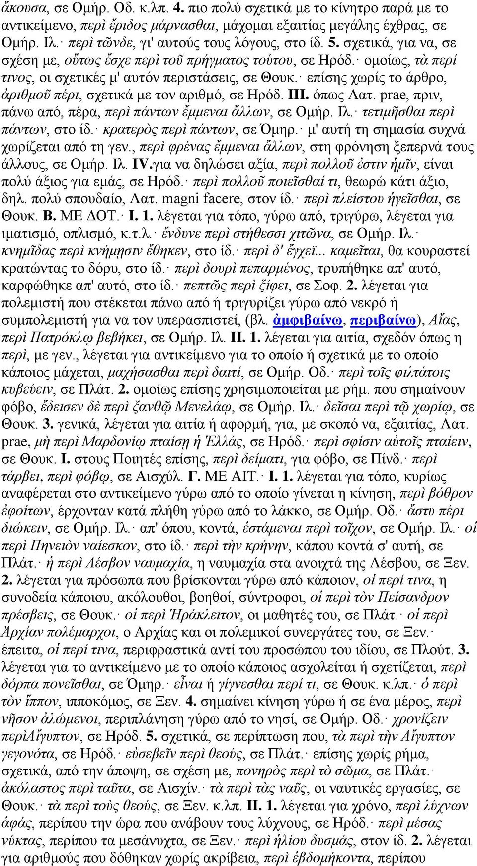επίσης χωρίς το άρθρο, ἀριθμοῦ πέρι, σχετικά με τον αριθμό, σε Ηρόδ. III. όπως Λατ. prae, πριν, πάνω από, πέρα, περὶ πάντων ἔμμεναι ἄλλων, σε Ομήρ. Ιλ. τετιμῆσθαι περὶ πάντων, στο ίδ.