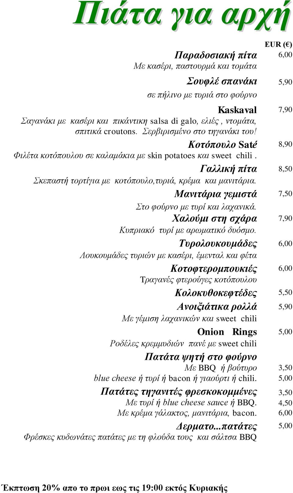 Γαλλική πίτα 8,50 Σκεπαστή τορτίγια με κοτόπουλο,τυριά, κρέμα και μανιτάρια. Μανιτάρια γεμιστά 7,50 Στο φούρνο με τυρί και λαχανικά. Χαλούμι στη σχάρα 7,90 Κυπριακό τυρί με αρωματικό δυόσμο.