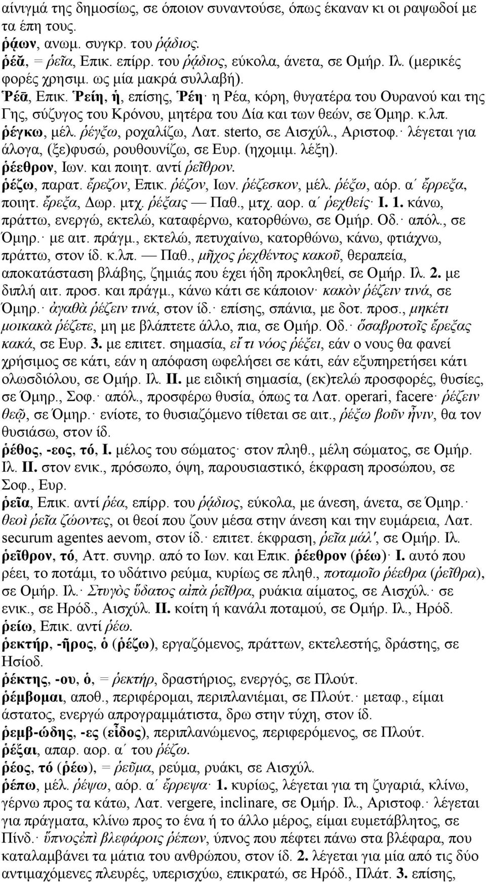 ῥέγξω, ροχαλίζω, Λατ. sterto, σε Αισχύλ., Αριστοφ. λέγεται για άλογα, (ξε)φυσώ, ρουθουνίζω, σε Ευρ. (ηχομιμ. λέξη). ῥέεθρον, Ιων. και ποιητ. αντί ῥεῖθρον. ῥέζω, παρατ. ἔρεζον, Επικ. ῥέζον, Ιων.