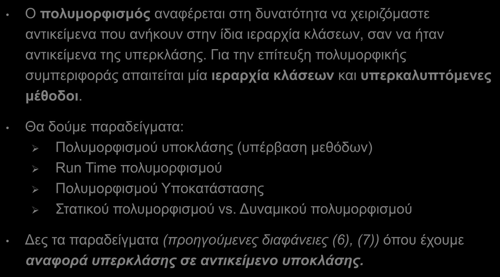 Πολυμορφισμός (Polymorphism) Ο πολυμορφισμός αναφέρεται στη δυνατότητα να χειριζόμαστε αντικείμενα που ανήκουν στην ίδια ιεραρχία κλάσεων, σαν να ήταν αντικείμενα της υπερκλάσης.