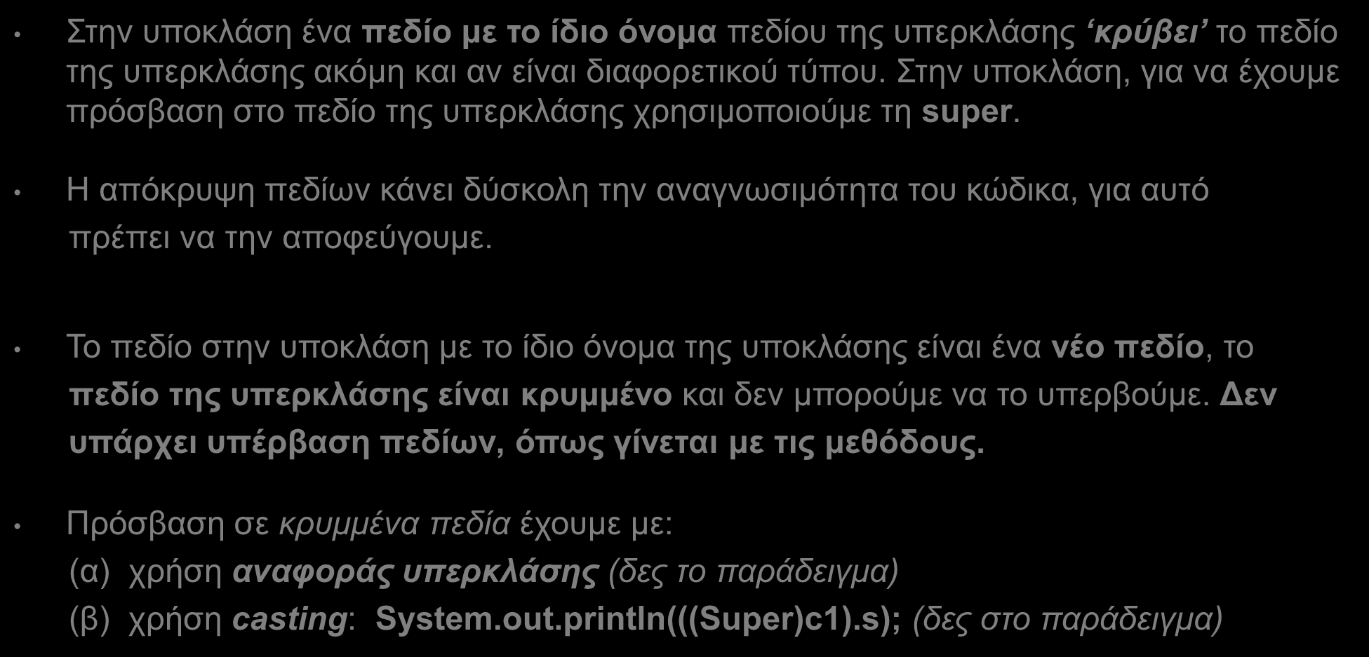 Απόκρυψη Πεδίων (Hiding Fields) (1/2) Στην υποκλάση ένα πεδίο με το ίδιο όνομα πεδίου της υπερκλάσης κρύβει το πεδίο της υπερκλάσης ακόμη και αν είναι διαφορετικού τύπου.
