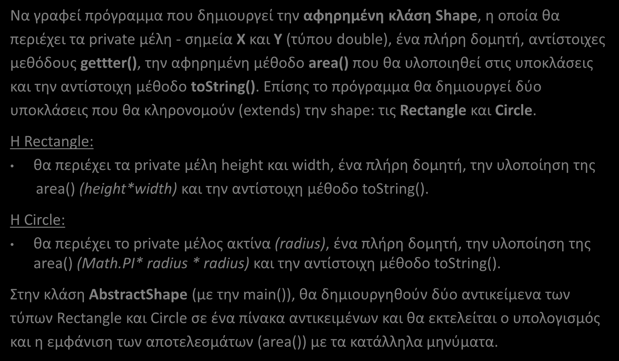 Άλυτες Ασκήσεις 1 και 2 (Παραλλαγές του 1ου Παραδείγματος) Να γραφεί πρόγραμμα που δημιουργεί την αφηρημένη κλάση Shape, η οποία θα περιέχει τα private μέλη - σημεία Χ και Υ (τύπου double), ένα πλήρη
