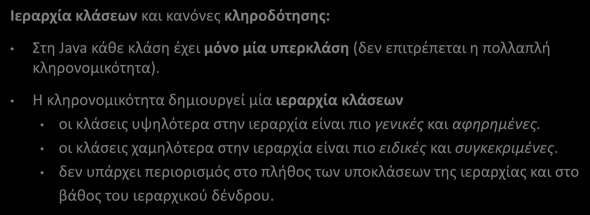 Κληρονομικότητα (Inheritance) Ιεραρχία κλάσεων και κανόνες κληροδότησης: Στη Java κάθε κλάση έχει μόνο μία υπερκλάση (δεν επιτρέπεται η πολλαπλή κληρονομικότητα).