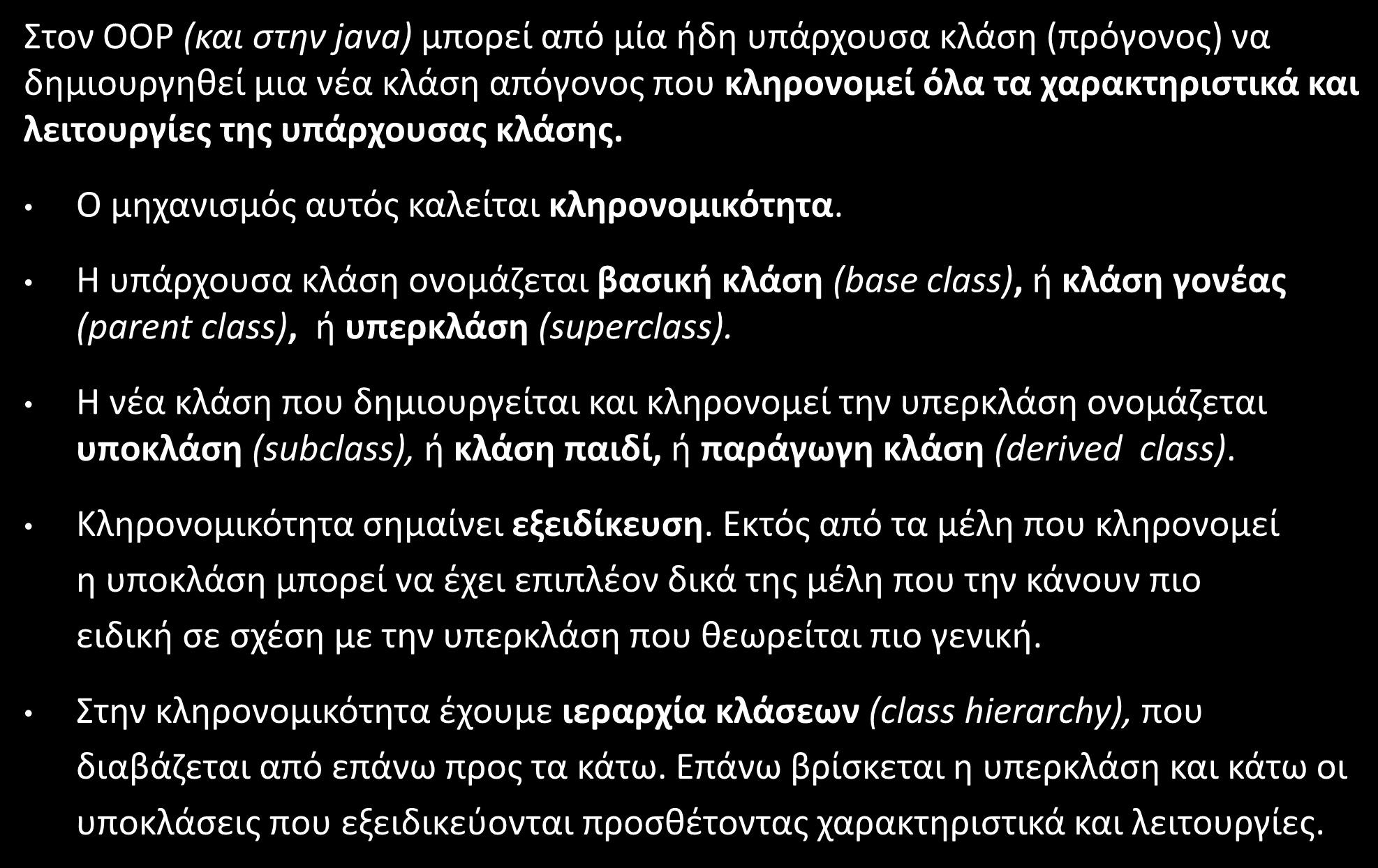 Κληρονομικότητα (Inheritance) Στον OOP (και στην java) μπορεί από μία ήδη υπάρχουσα κλάση (πρόγονος) να δημιουργηθεί μια νέα κλάση απόγονος που κληρονομεί όλα τα χαρακτηριστικά και λειτουργίες της