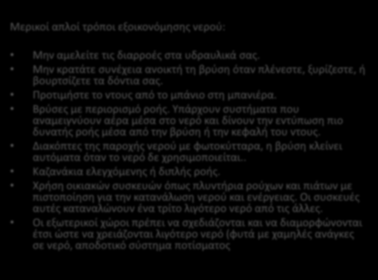 Εξοικονόμηση νερού Μερικοί απλοί τρόποι εξοικονόμησης νερού: Μην αμελείτε τις διαρροές στα υδραυλικά σας. Μην κρατάτε συνέχεια ανοικτή τη βρύση όταν πλένεστε, ξυρίζεστε, ή βουρτσίζετε τα δόντια σας.