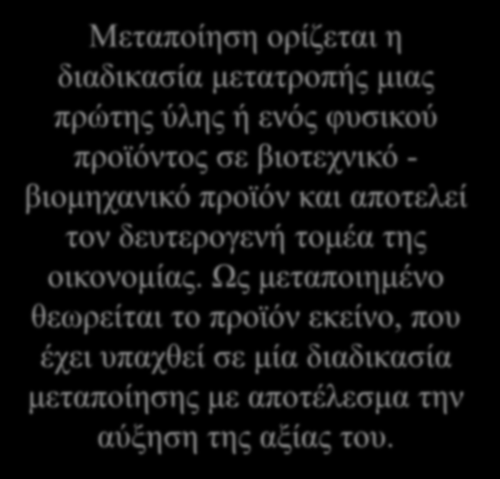 Ορισμός μεταποίησης Μεταποίηση ορίζεται η διαδικασία μετατροπής μιας πρώτης ύλης ή ενός φυσικού προϊόντος σε βιοτεχνικό - βιομηχανικό προϊόν και αποτελεί τον δευτερογενή τομέα της οικονομίας.