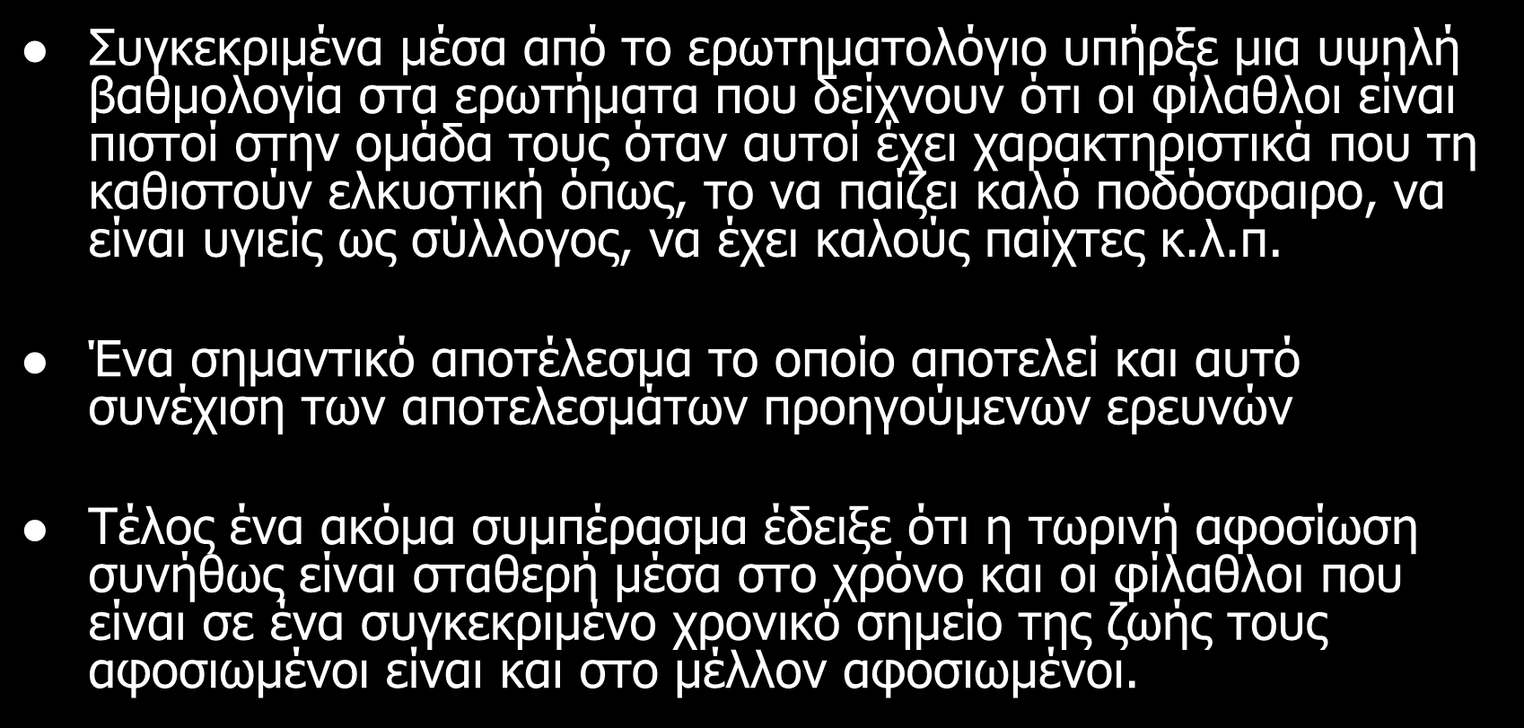 Συζήτηση Συγκεκριμένα μέσα από το ερωτηματολόγιο υπήρξε μια υψηλή βαθμολογία στα ερωτήματα που δείχνουν ότι οι φίλαθλοι είναι πιστοί στην ομάδα τους όταν αυτοί έχει χαρακτηριστικά που τη καθιστούν