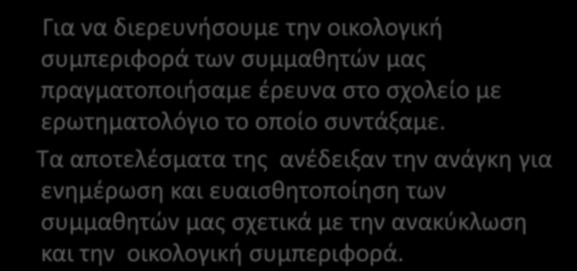 Για να διερευνήσουμε την οικολογική συμπεριφορά των συμμαθητών μας πραγματοποιήσαμε έρευνα στο σχολείο με ερωτηματολόγιο το οποίο συντάξαμε.