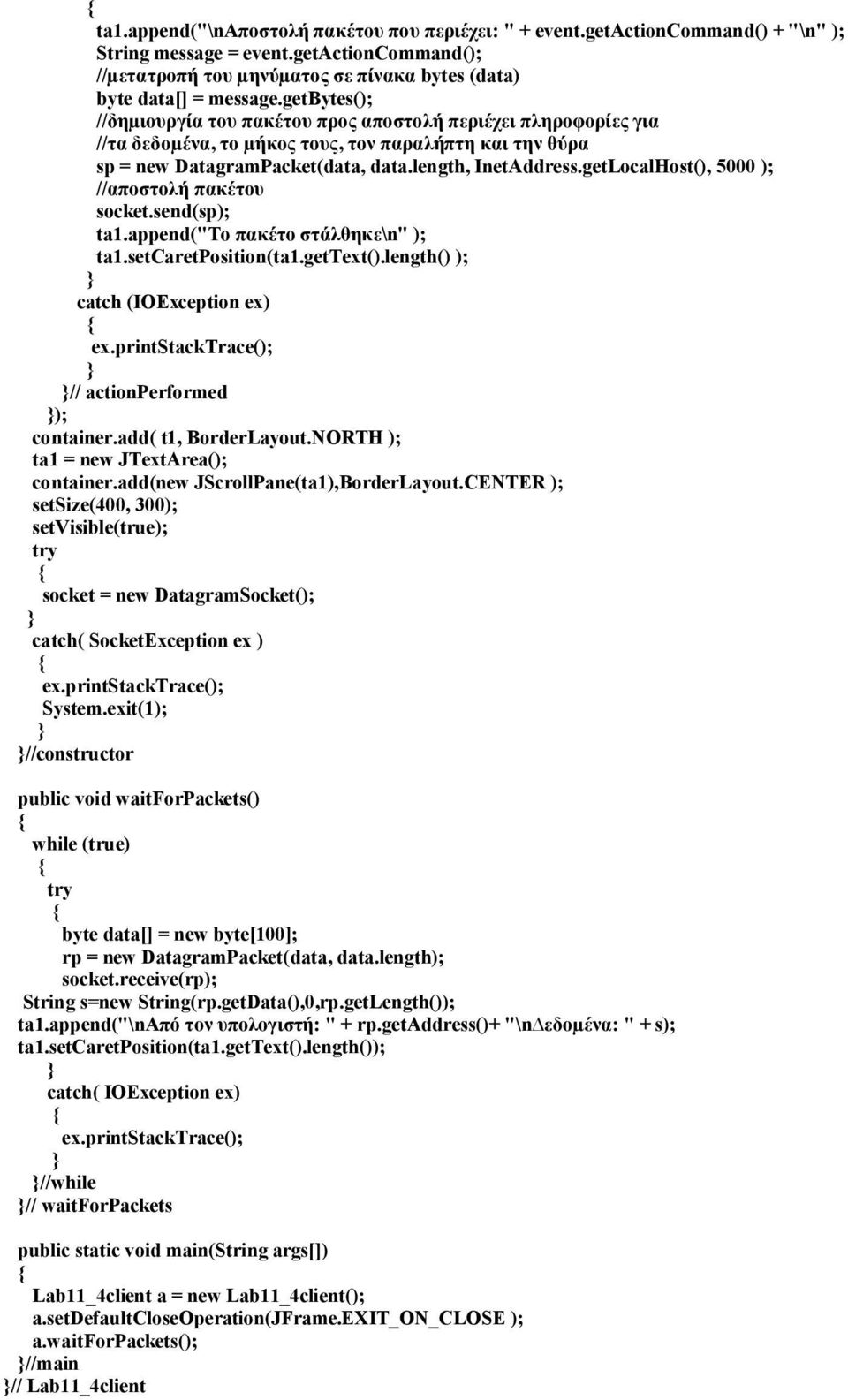 getLocalHost(), 5000 ); //αποστολή πακέτου socket.send(sp); ta1.append("το πακέτο στάλθηκε\n" ); ta1.setcaretposition(ta1.gettext().length() ); // actionperformed ); container.add( t1, BorderLayout.