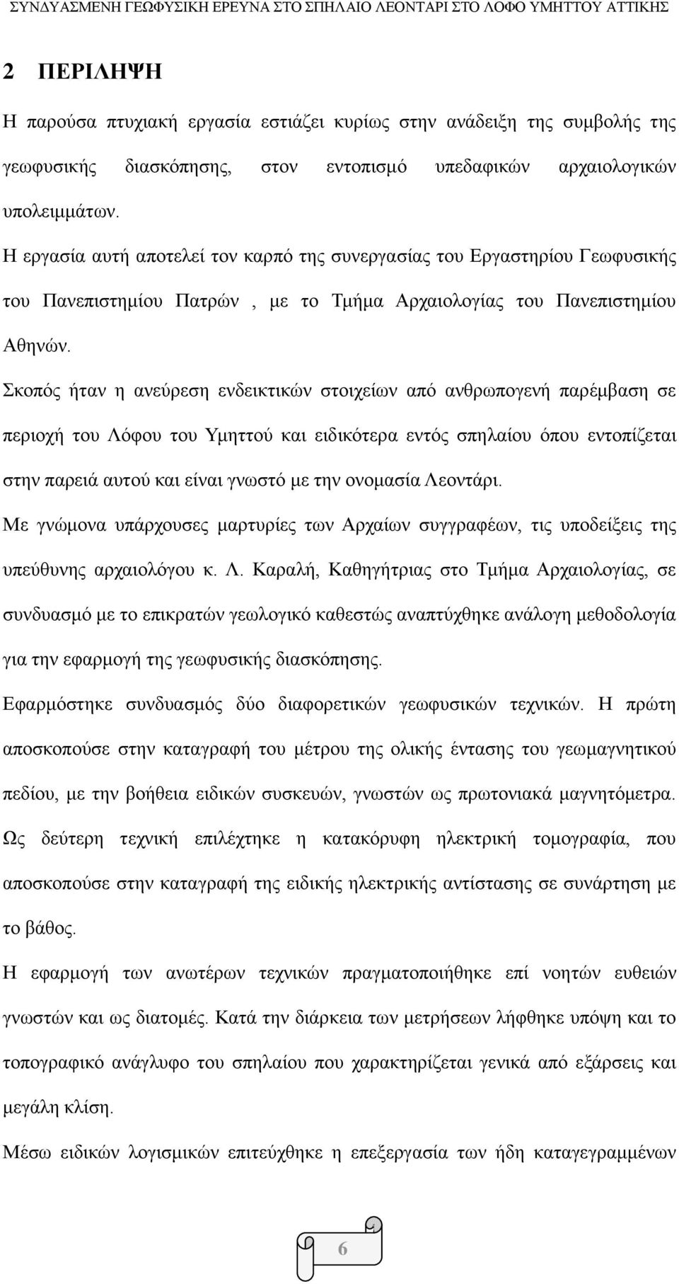 Σκοπός ήταν η ανεύρεση ενδεικτικών στοιχείων από ανθρωπογενή παρέμβαση σε περιοχή του Λόφου του Υμηττού και ειδικότερα εντός σπηλαίου όπου εντοπίζεται στην παρειά αυτού και είναι γνωστό με την