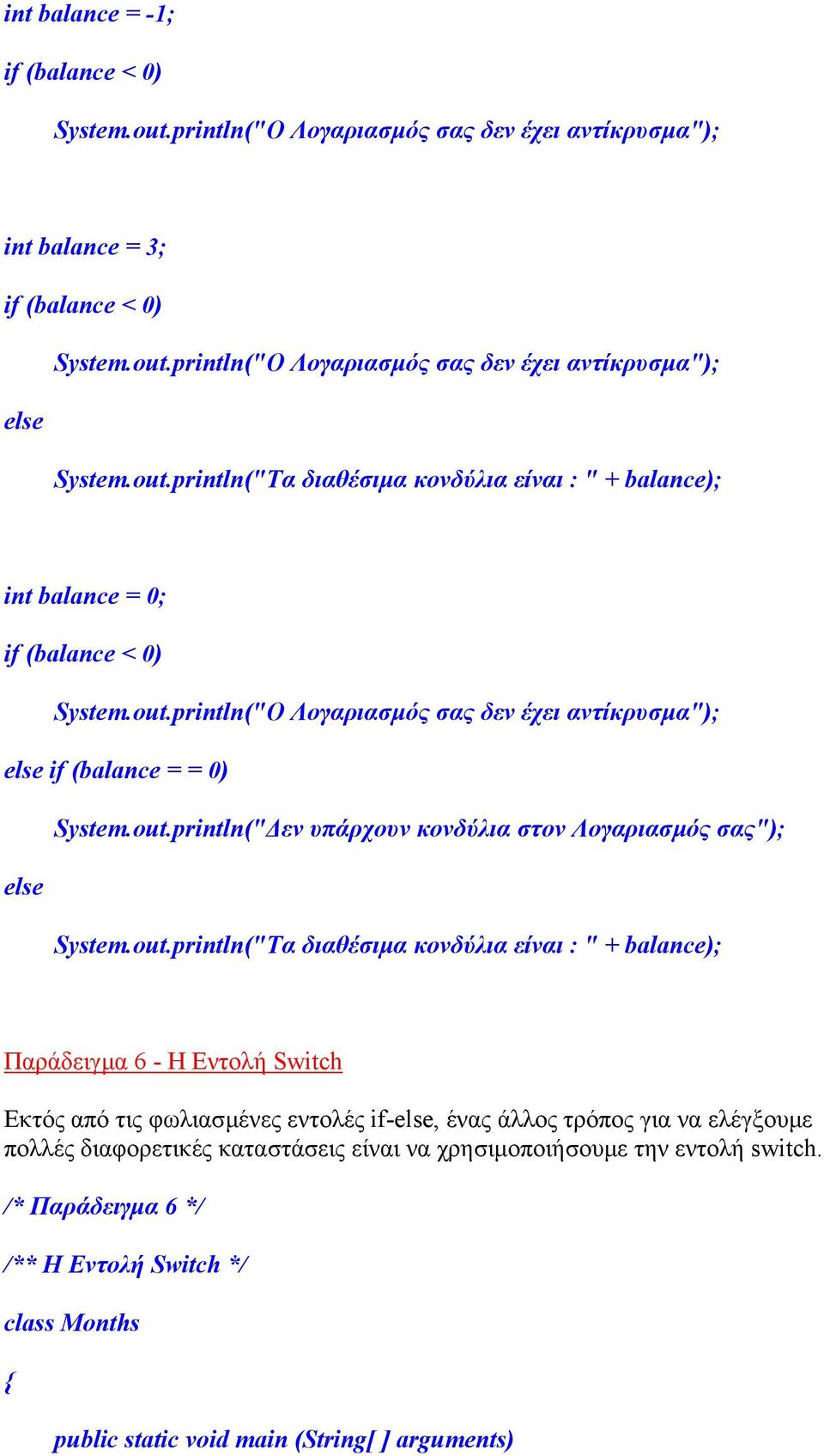 out.println("Τα διαθέσιµα κονδύλια είναι : " + balance); Παράδειγµα 6 - Η Εντολή Switch Εκτός από τις φωλιασµένες εντολές if-else, ένας άλλος τρόπος για να ελέγξουµε πολλές διαφορετικές καταστάσεις