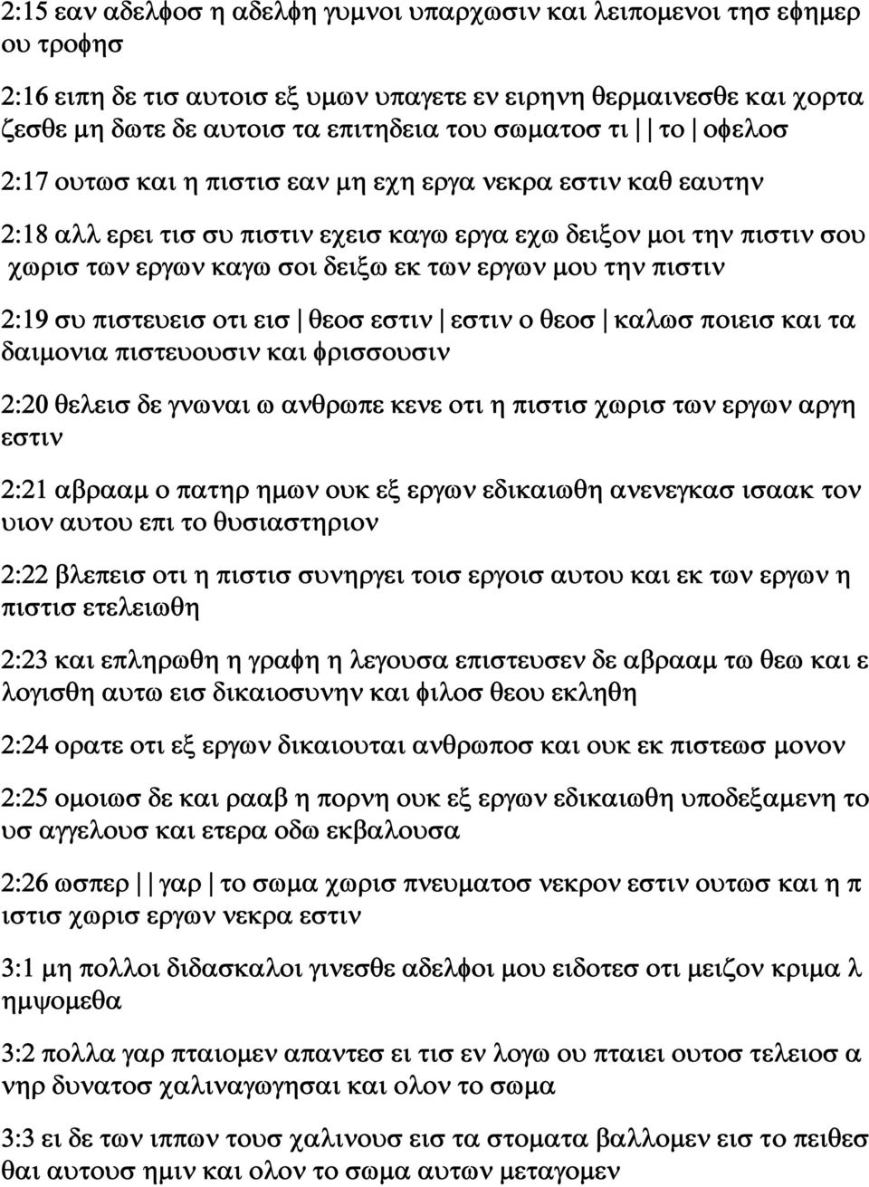 την πιστιν 2:19 συ πιστευεισ οτι εισ θεοσ εστιν εστιν ο θεοσ καλωσ ποιεισ και τα δαιμονια πιστευουσιν και φρισσουσιν 2:20 θελεισ δε γνωναι ω ανθρωπε κενε οτι η πιστισ χωρισ των εργων αργη εστιν 2:21