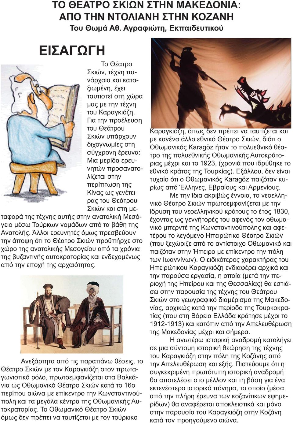 Για την προέλευση του Θεάτρου Σκιών υπάρχουν διχογνωμίες στη σύγχρονη έρευνα: Μια μερίδα ερευνητών προσανατολίζεται στην περίπτωση της Κίνας ως γενέτειρας του Θεάτρου Σκιών και στη μεταφορά της