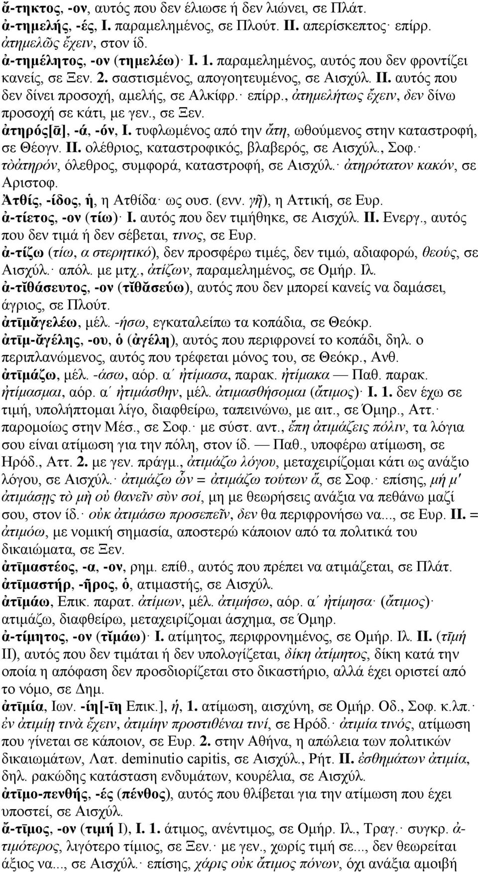 , ἀτημελήτως ἔχειν, δεν δίνω προσοχή σε κάτι, με γεν., σε Ξεν. ἀτηρός[ᾱ], -ά, -όν, I. τυφλωμένος από την ἄτη, ωθούμενος στην καταστροφή, σε Θέογν. II. ολέθριος, καταστροφικός, βλαβερός, σε Αισχύλ.