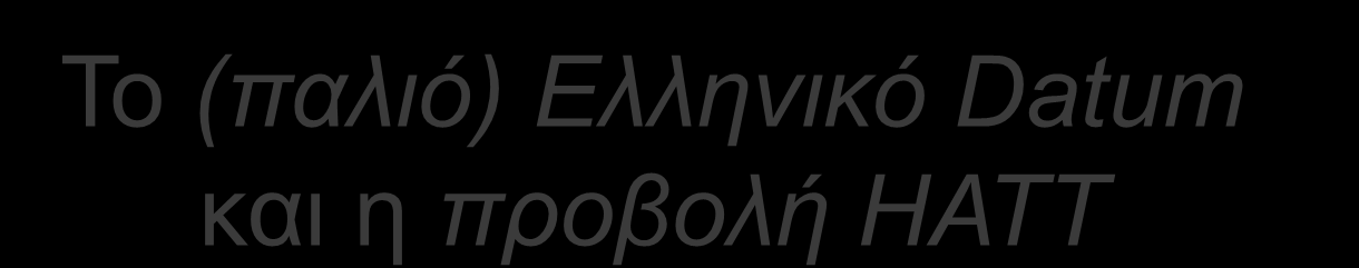 Το (παλιό) Ελληνικό Datum και η προβολή ΗΑΤΤ Το Παλιό Ελληνικό DATUM βασίζεται στο ελλειψοειδές αναφοράς του Bessel και ήταν το πλέον διαδεδομένο στον ελλαδικό χώρο.