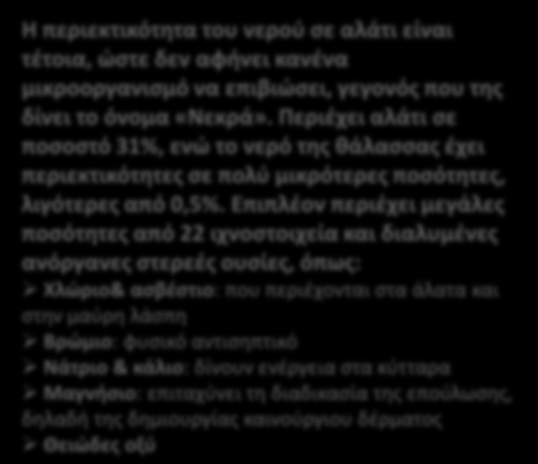 Η περιεκτικότητα του νερού σε αλάτι είναι τέτοια, ώστε δεν αφήνει κανένα μικροοργανισμό να επιβιώσει, γεγονός που της δίνει το όνομα «Νεκρά».