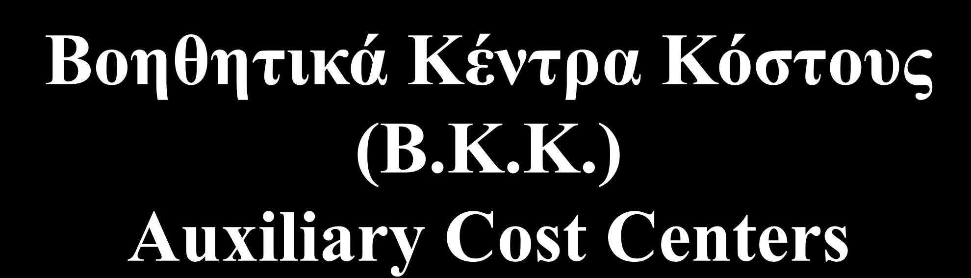 Βοηθητικά Κέντρα Κόστους (Β.Κ.Κ.) Auxiliary Cost Centers Τα Β.Κ.Κ. δεν συμμετέχουν άμεσα ούτε ουσιαστικά στην παραγωγή των προϊόντων, αλλά εξυπηρετούν άμεσα τα Κ.