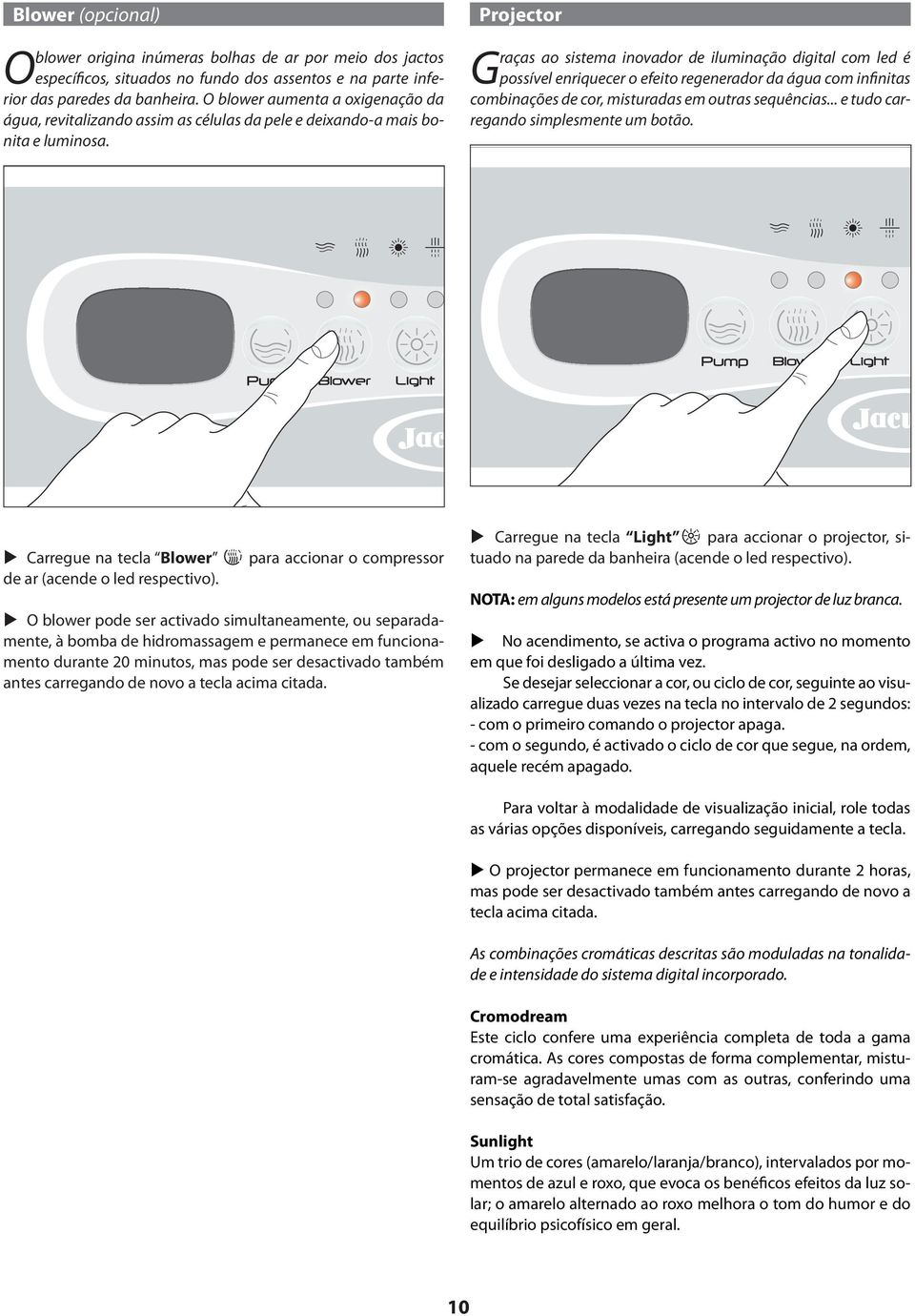 Projector Graças ao sistema inovador de iluminação digital com led é possível enriquecer o efeito regenerador da água com infinitas combinações de cor, misturadas em outras sequências.
