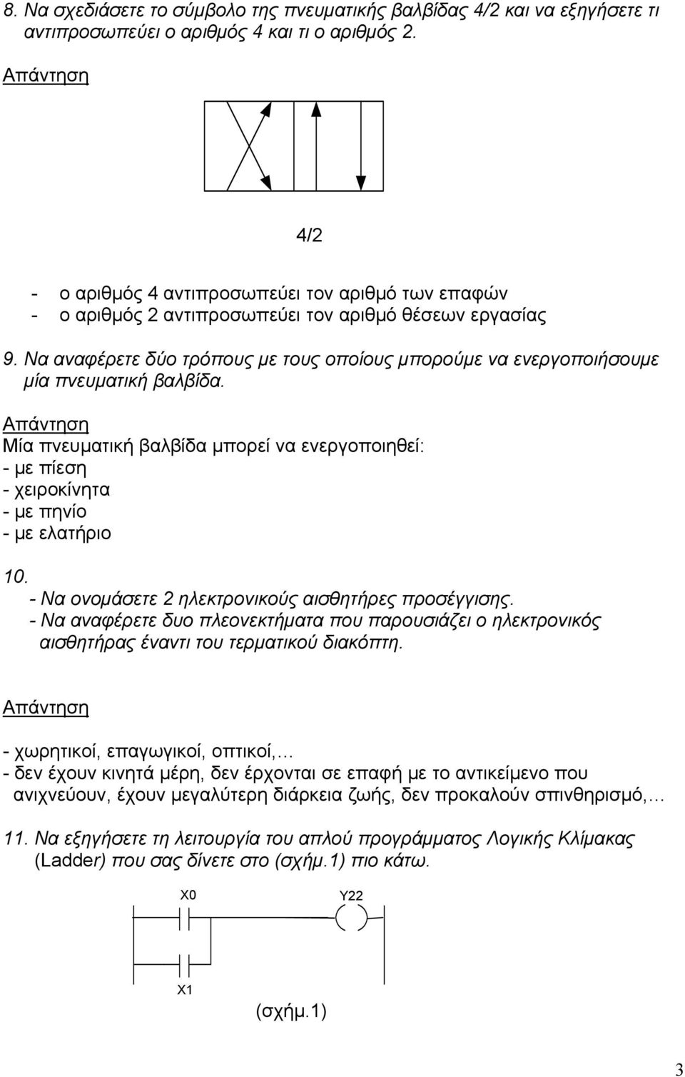 Να αναφέρετε δύο τρόπους με τους οποίους μπορούμε να ενεργοποιήσουμε μία πνευματική βαλβίδα. Μία πνευματική βαλβίδα μπορεί να ενεργοποιηθεί: - με πίεση - χειροκίνητα - με πηνίο - με ελατήριο 10.