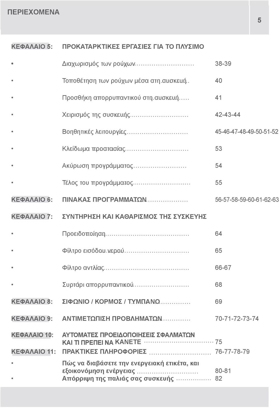 ΣΥΝΤΗΡΗΣΗ ΚΑΙ ΚΑΘΑΡΙΣΜΟΣ ΤΗΣ ΣΥΣΚΕΥΗΣ Προειδοποίηση 64 Φίλτρο εισόδου νερού 65 Φίλτρο αντλίας 66-67 Συρτάρι απορρυπαντικού 68 ΚΕΦΑΛΑΙΟ 8: ΣΙΦΩΝΙΟ / ΚΟΡΜΟΣ / ΤΥΜΠΑΝΟ 69 ΚΕΦΑΛΑΙΟ 9: ΑΝΤΙΜΕΤΩΠΙΣΗ