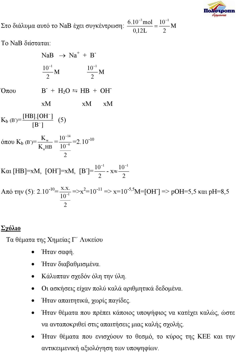 , [OH - ]=xm, [B - ]= 1 - x 1 2 2 Από την (5): - x.x. = 1 2 =>x 2 = -11 => x= -5,5 M=[OH - ] => poh=5,5 και ph=8,5 Σχόλιο Τα θέµατα της Χηµείας Γ Λυκείου Ήταν σαφή. Ήταν διαβαθµισµένα.