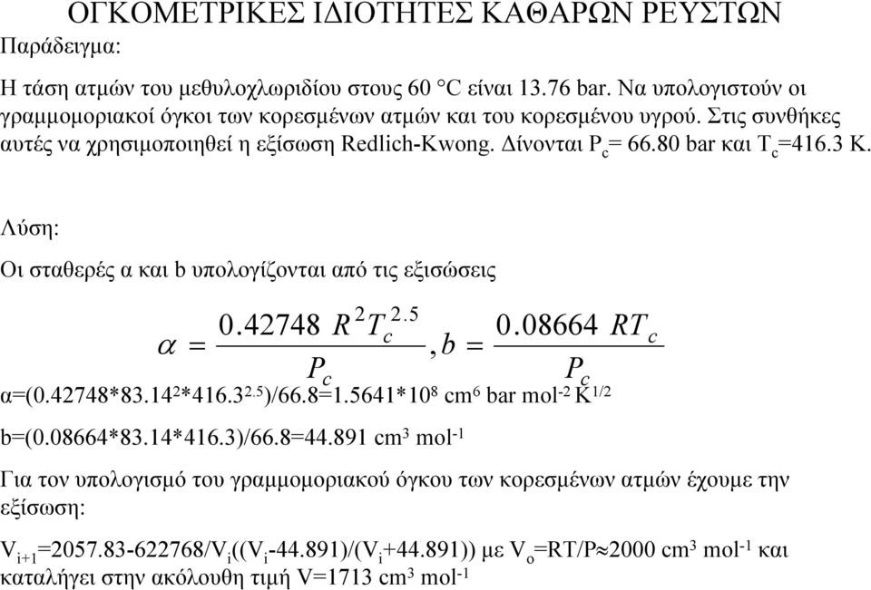 3 Κ. Λύση: Οι σταθερές α και b υπολογίζονται από τις εξισώσεις α = 2.5 c 0.42748 R 0. 08664, b = P P c c α=(0.42748*83.14 2 *416.3 2.5 )/66.8=1.5641*10 8 cm 6 bar ml -2 K 1/2 b=(0.