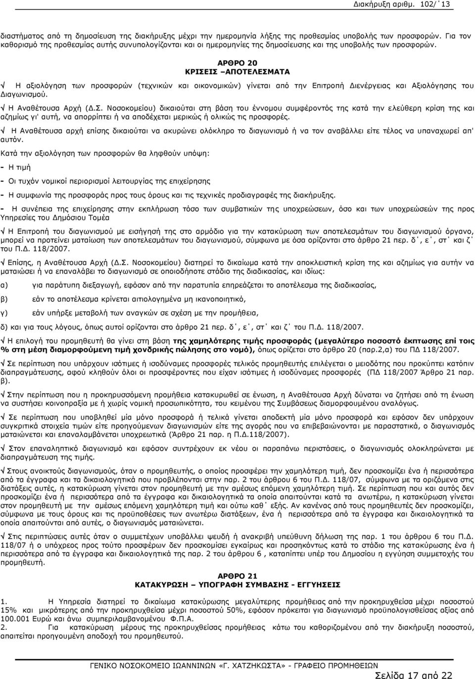 ΑΡΘΡΟ 20 ΚΡΙΣΕΙΣ ΑΠΟΤΕΛΕΣΜΑΤΑ Η αξιολόγηση των προσφορών (τεχνικών και οικονομικών) γίνεται από την Επιτροπή Διενέργειας και Αξιολόγησης του Διαγωνισμού. Η Αναθέτουσα Αρχή (Δ.Σ. Νοσοκομείου) δικαιούται στη βάση του έννομου συμφέροντός της κατά την ελεύθερη κρίση της και αζημίως γι' αυτή, να απορρίπτει ή να αποδέχεται μερικώς ή ολικώς τις προσφορές.