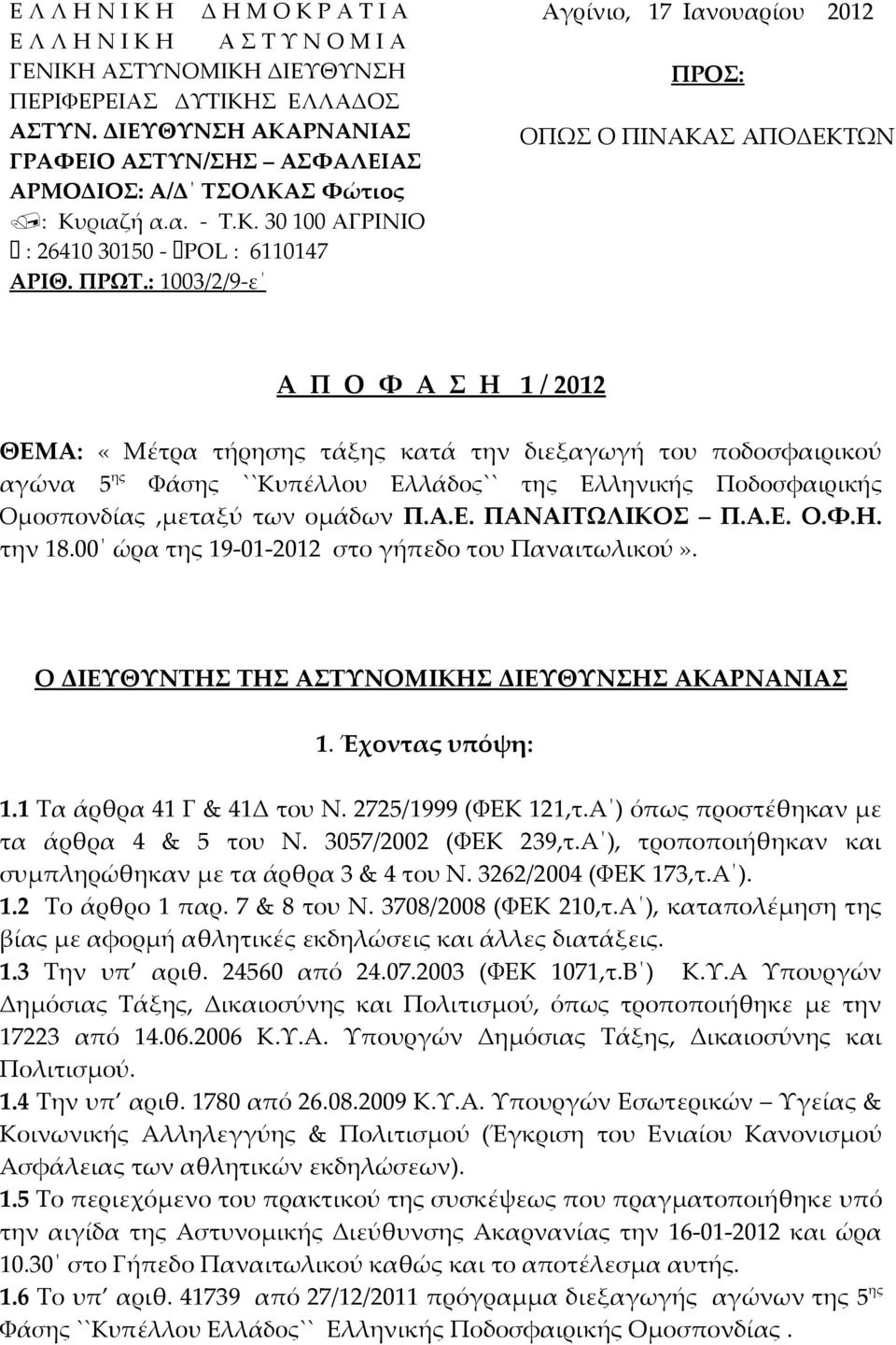 : 1003/2/9-ε Αγρίνιο, 17 Ιανουαρίου 2012 ΠΡΟΣ: ΟΠΩΣ Ο ΠΙΝΑΚΑΣ ΑΠΟΔΕΚΤΩΝ Α Π Ο Φ Α Σ Η 1 / 2012 ΘΕΜΑ: «Μέτρα τήρησης τάξης κατά την διεξαγωγή του ποδοσφαιρικού αγώνα 5 ης Φάσης ``Κυπέλλου Ελλάδος``