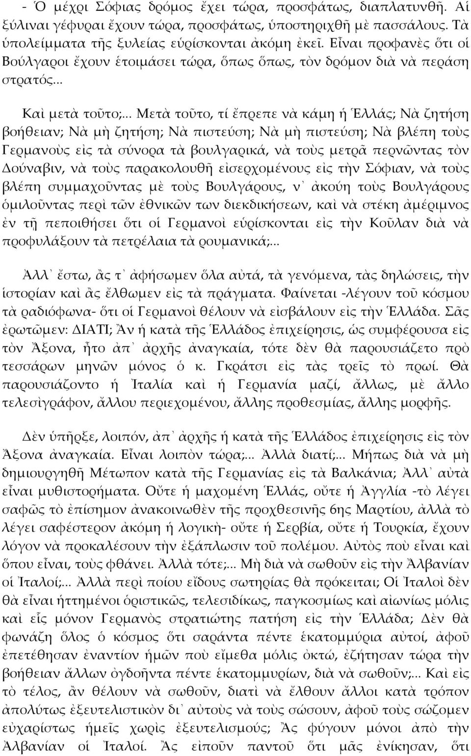 .. Μετὰ τοῦτο, τί ἔπρεπε νὰ κάμη ἡ Ἑλλάς; Νὰ ζητήση βοήθειαν; Νὰ μὴ ζητήση; Νὰ πιστεύση; Νὰ μὴ πιστεύση; Νὰ βλέπη τοὺς Γερμανοὺς εἰς τὰ σύνορα τὰ βουλγαρικά, νὰ τοὺς μετρᾶ περνῶντας τὸν Δούναβιν, νὰ