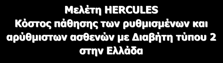 Μελέτη ΗERCULES Κόστος πάθησης των ρυθμισμένων και αρύθμιστων ασθενών με Διαβήτη τύπου 2 στην Ελλάδα Σκοπός: Υπολογισμός του συνολικού κόστους, συμπεριλαμβανομένων των επιπλοκών και συν-νοσηροτήτων