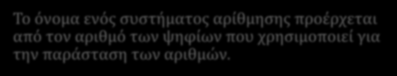 Αριθμητικά Συστήματα Το όνομα ενός συστήματος αρίθμησης προέρχεται από τον αριθμό των ψηφίων που χρησιμοποιεί για την παράσταση των αριθμών.