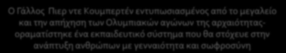 Η αναβίωση των αγώνων Ο Γάλλος Πιερ ντε Κουμπερτέν εντυπωσιασμένος από το μεγαλείο και την απήχηση των Ολυμπιακών αγώνων της αρχαιότηταςοραματίστηκε ένα εκπαιδευτικό σύστημα που θα στόχευε στην