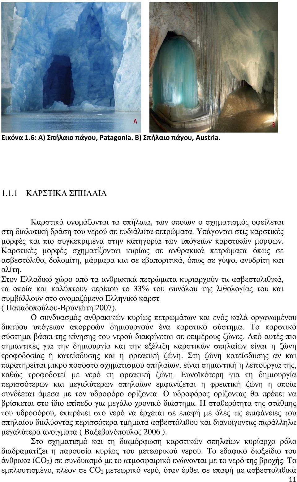 Καρστικές μορφές σχηματίζονται κυρίως σε ανθρακικά πετρώματα όπως σε ασβεστόλιθο, δολομίτη, μάρμαρα και σε εβαποριτικά, όπως σε γύψο, ανυδρίτη και αλίτη.