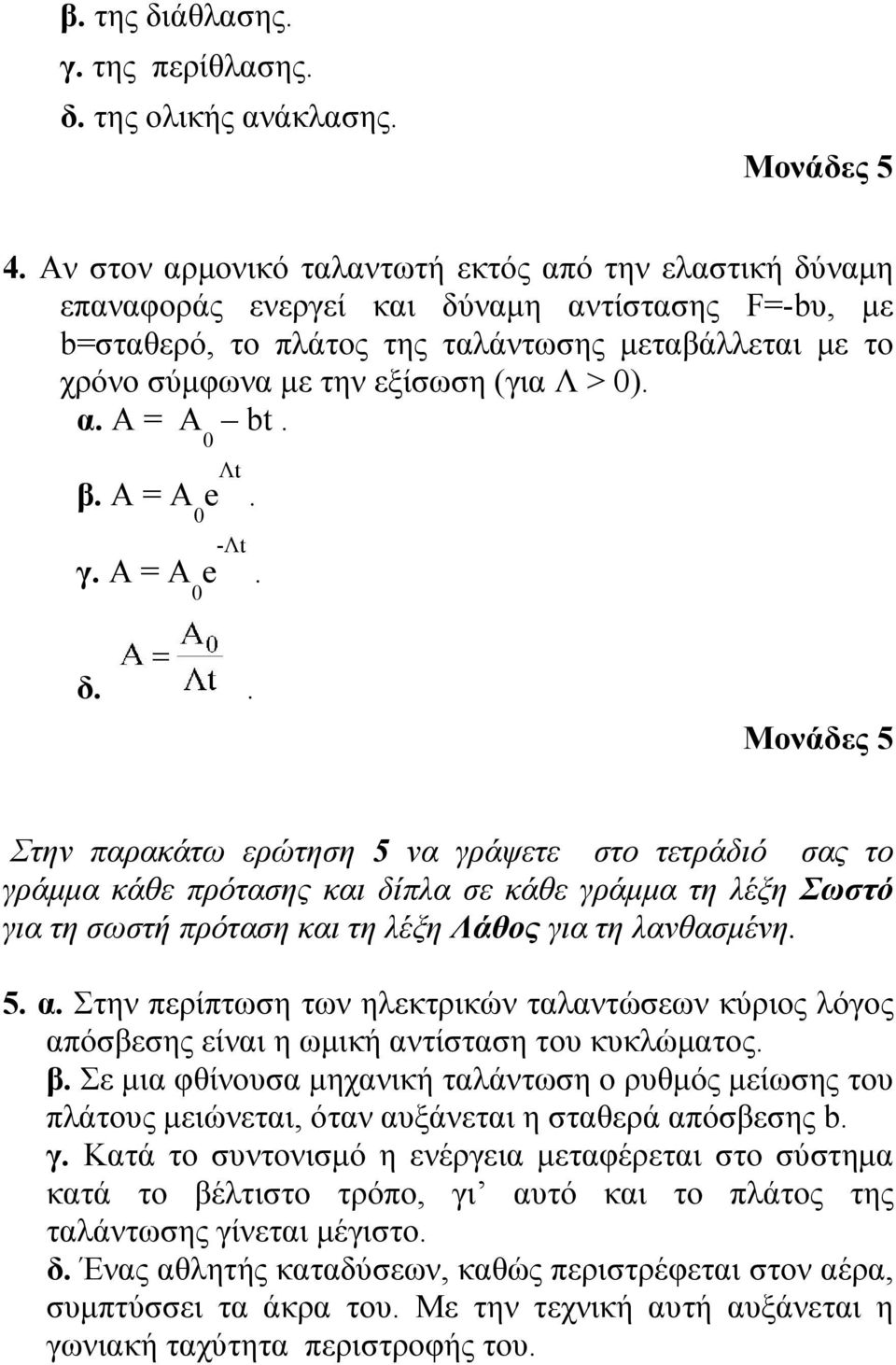 β. A = A 0 e Λt. γ. A = A 0 e -Λt. δ.. Στην πρκάτω ερώτηση 5 ν γράψετε στο τετράδιό σς το γράμμ κάθε πρότσης κι δίπλ σε κάθε γράμμ τη λέξη Σωστό γι τη σωστή πρότση κι τη λέξη Λάθος γι τη λνθσμένη. 5.. Στην περίπτωση των ηλεκτρικών τλντώσεων κύριος λόγος πόσβεσης είνι η ωμική ντίστση του κυκλώμτος.