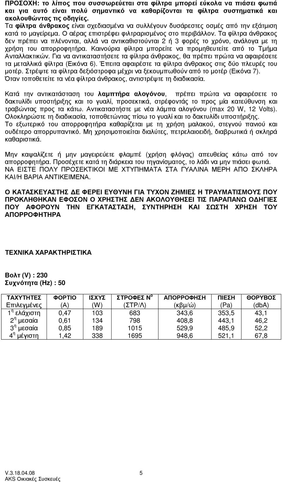 Τα φίλτρα άνθρακος δεν πρέπει να πλένονται, αλλά να αντικαθιστούνται 2 ή 3 φορές το χρόνο, ανάλογα µε τη χρήση του απορροφητήρα. Καινούρια φίλτρα µπορείτε να προµηθευτείτε από το Τµήµα Ανταλλακτικών.