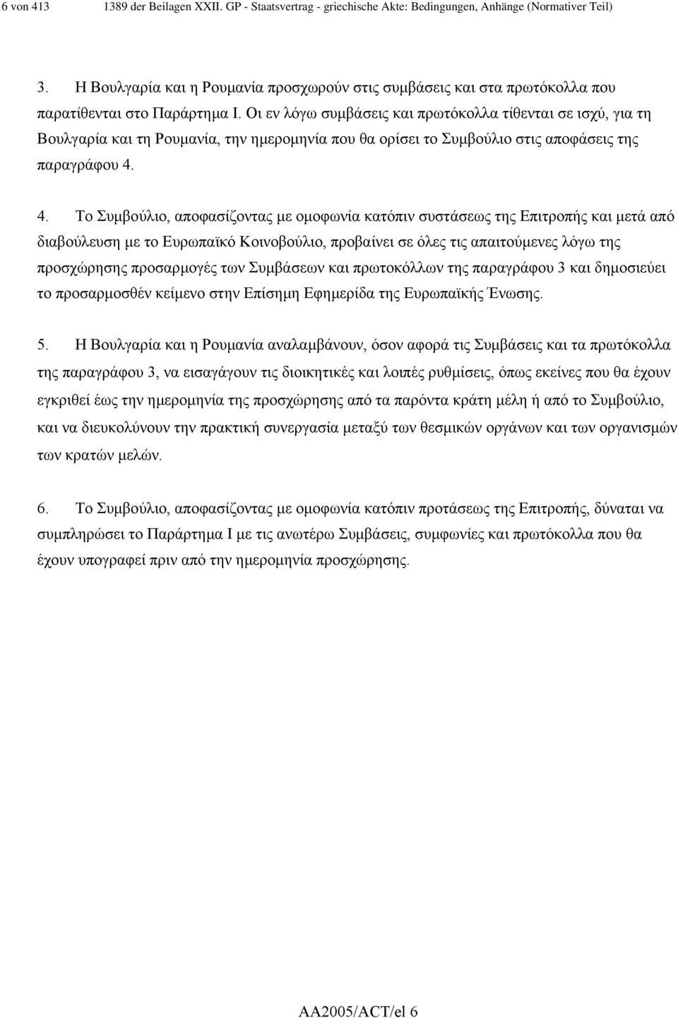 Οι εν λόγω συµβάσεις και πρωτόκολλα τίθενται σε ισχύ, για τη Βουλγαρία και τη Ρουµανία, την ηµεροµηνία που θα ορίσει το Συµβούλιο στις αποφάσεις της παραγράφου 4.