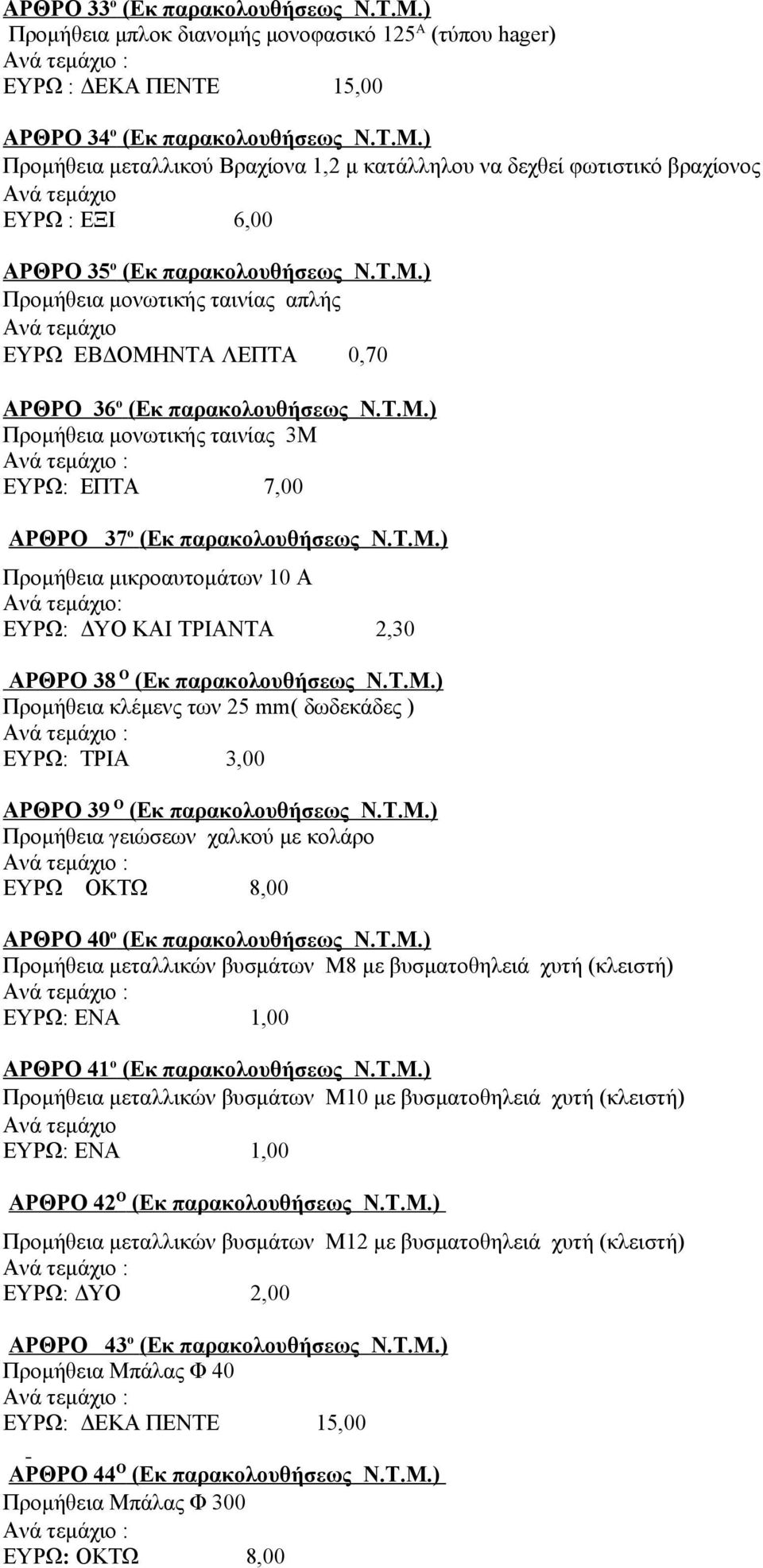 Τ.Μ.) Προμήθεια κλέμενς των 25 mm( δωδεκάδες ) ΑΡΘΡΟ 39 Ο (Εκ παρακολουθήσεως Ν.Τ.Μ.) Προμήθεια γειώσεων χαλκού με κολάρο ΕΥΡΩ ΟΚΤΩ 8,00 ΑΡΘΡΟ 40 ο (Εκ παρακολουθήσεως Ν.Τ.Μ.) Προμήθεια μεταλλικών βυσμάτων Μ8 με βυσματοθηλειά χυτή (κλειστή) ΕΥΡΩ: ΕΝΑ 1,00 ΑΡΘΡΟ 41 ο (Εκ παρακολουθήσεως Ν.