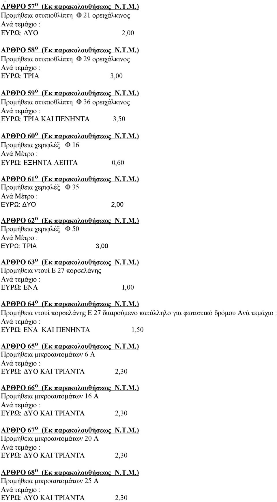 Τ.Μ.) Προμήθεια χεριφλέξ Φ 50 ΑΡΘΡΟ 63 Ο (Εκ παρακολουθήσεως Ν.Τ.Μ.) Προμήθεια ντουί Ε 27 πορσελάνης ΕΥΡΩ: ΕΝΑ 1,00 ΑΡΘΡΟ 64 Ο (Εκ παρακολουθήσεως Ν.Τ.Μ.) Προμήθεια ντουί πορσελάνης Ε 27 διαιρούμενο κατάλληλο για φωτιστικό δρόμου ΕΥΡΩ: ΕΝΑ ΚΑΙ ΠΕΝΗΝΤΑ 1,50 ΑΡΘΡΟ 65 Ο (Εκ παρακολουθήσεως Ν.