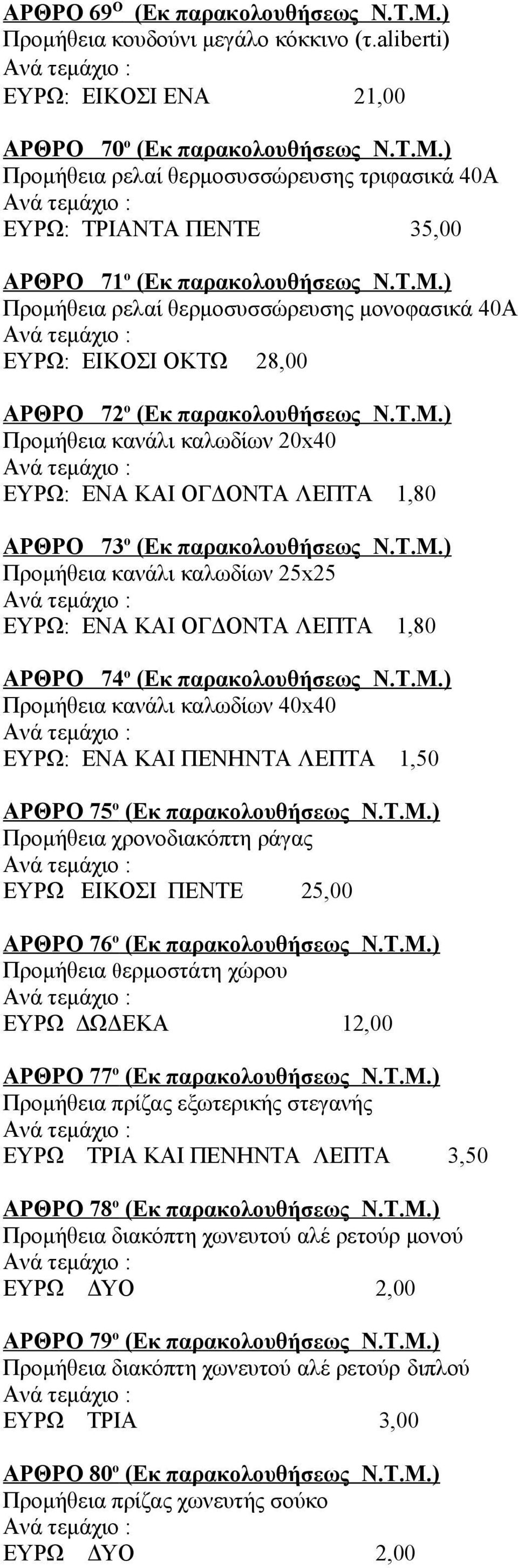 Τ.Μ.) Προμήθεια κανάλι καλωδίων 25x25 ΕΥΡΩ: ΕΝΑ ΚΑΙ ΟΓΔΟΝΤΑ ΛΕΠΤΑ 1,80 ΑΡΘΡΟ 74 ο (Εκ παρακολουθήσεως Ν.Τ.Μ.) Προμήθεια κανάλι καλωδίων 40x40 ΕΥΡΩ: ΕΝΑ ΚΑΙ ΠΕΝΗΝΤΑ ΛΕΠΤΑ 1,50 ΑΡΘΡΟ 75 ο (Εκ παρακολουθήσεως Ν.