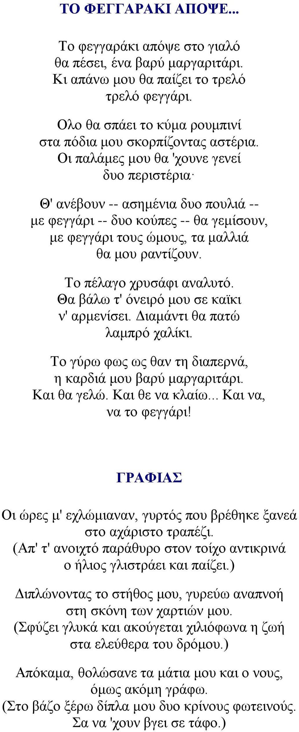 Το πέλαγο χρυσάφι αναλυτό. Θα βάλω τ' όνειρό μου σε καϊκι ν' αρμενίσει. Διαμάντι θα πατώ λαμπρό χαλίκι. Το γύρω φως ως θαν τη διαπερνά, η καρδιά μου βαρύ μαργαριτάρι. Και θα γελώ. Και θε να κλαίω.