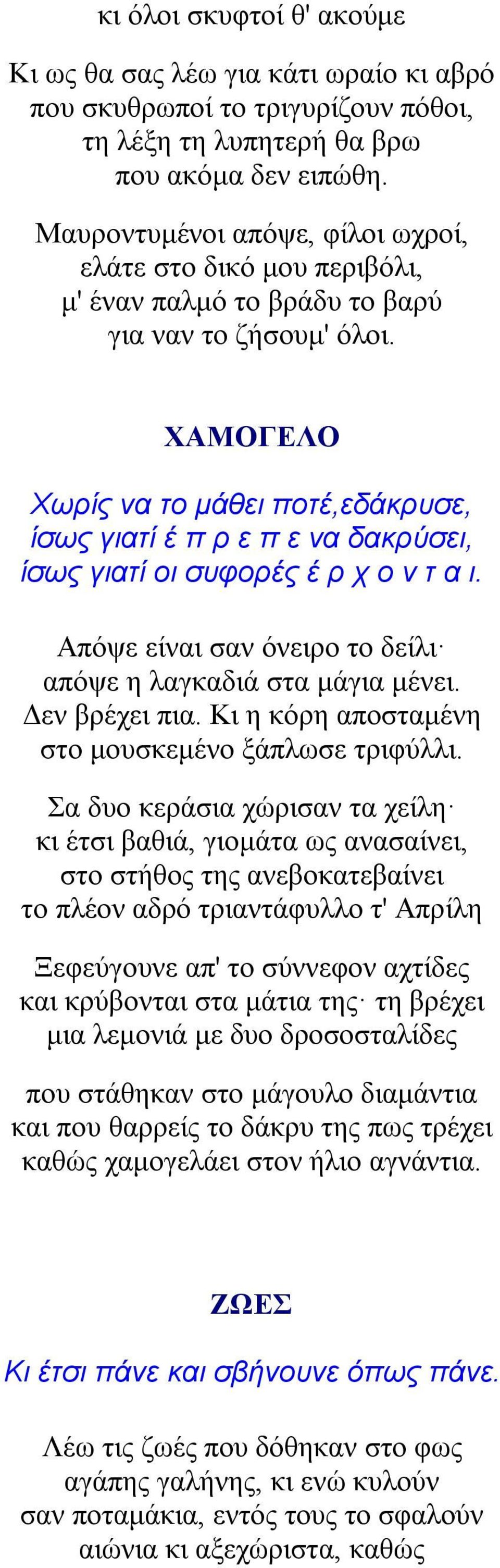 ΧΑΜΟΓΕΛΟ Χωρίς να το μάθει ποτέ,εδάκρυσε, ίσως γιατί έ π ρ ε π ε να δακρύσει, ίσως γιατί οι συφορές έ ρ χ ο ν τ α ι. Απόψε είναι σαν όνειρο το δείλι απόψε η λαγκαδιά στα μάγια μένει. Δεν βρέχει πια.