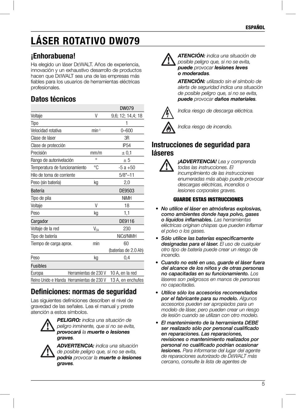 Datos técnicos DW079 Voltaje V 9,6; 12; 14,4; 18 Tipo 1 Velocidad rotativa min -1 0 600 Clase de láser 3R Clase de protección IP54 Precisión mm/m ± 0,1 Rango de autonivelación ± 5 Temperatura de